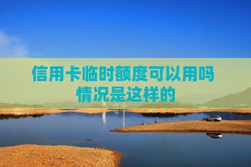 信用卡临时额度可以用吗 情况是这样的