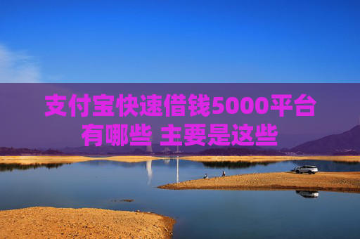 支付宝快速借钱5000平台有哪些 主要是这些