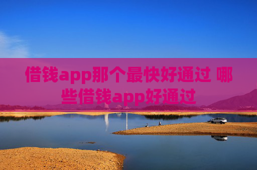 借钱app那个最快好通过 哪些借钱app好通过
