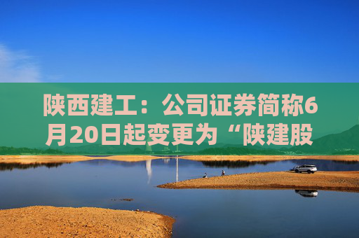 陕西建工：公司证券简称6月20日起变更为“陕建股份”