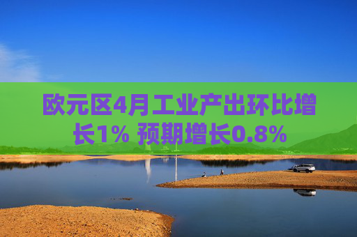 欧元区4月工业产出环比增长1% 预期增长0.8%