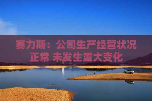 赛力斯：公司生产经营状况正常 未发生重大变化
