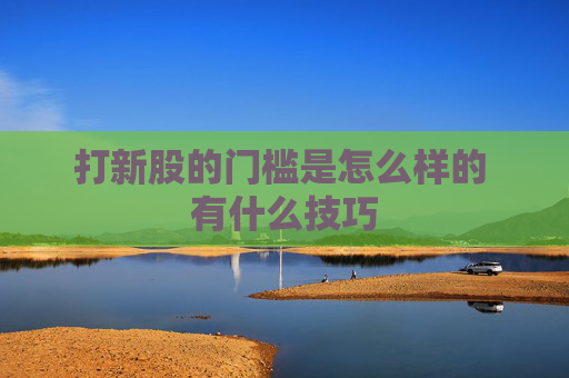 打新股的门槛是怎么样的 有什么技巧