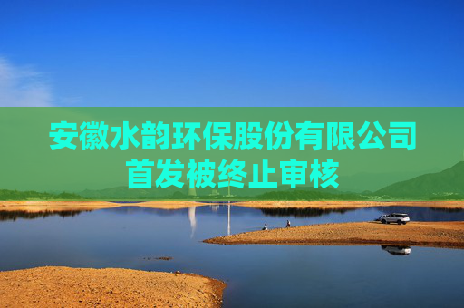 安徽水韵环保股份有限公司首发被终止审核