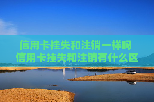 信用卡挂失和注销一样吗 信用卡挂失和注销有什么区别