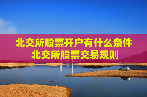 北交所股票开户有什么条件 北交所股票交易规则