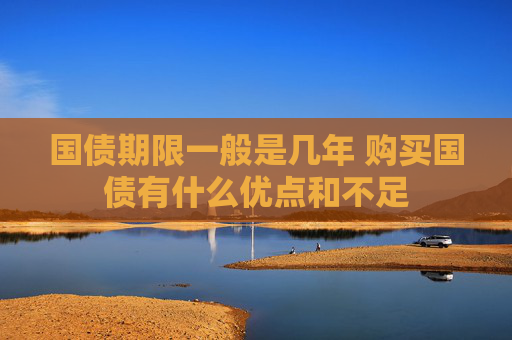 国债期限一般是几年 购买国债有什么优点和不足