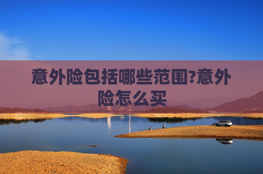意外险包括哪些范围?意外险怎么买