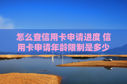 怎么查信用卡申请进度 信用卡申请年龄限制是多少