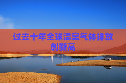 过去十年全球温室气体排放创新高