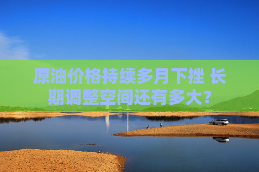 原油价格持续多月下挫 长期调整空间还有多大？