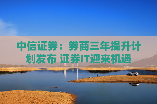 中信证券：券商三年提升计划发布 证券IT迎来机遇