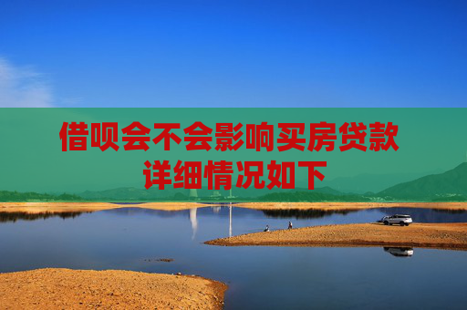 借呗会不会影响买房贷款 详细情况如下