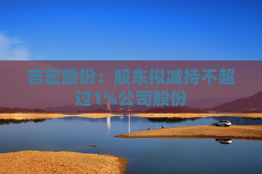 吉宏股份：股东拟减持不超过1%公司股份