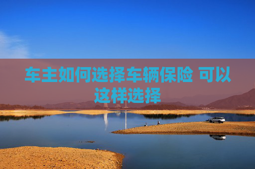 车主如何选择车辆保险 可以这样选择