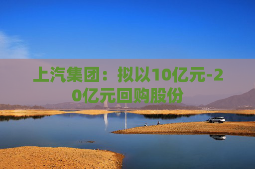 上汽集团：拟以10亿元-20亿元回购股份