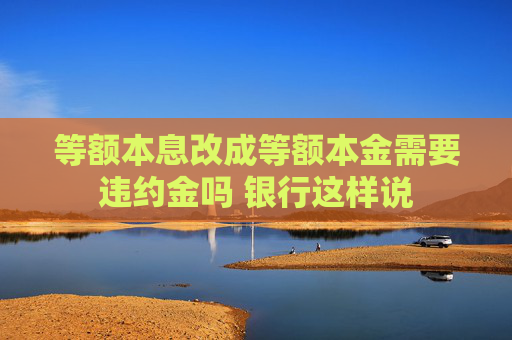 等额本息改成等额本金需要违约金吗 银行这样说