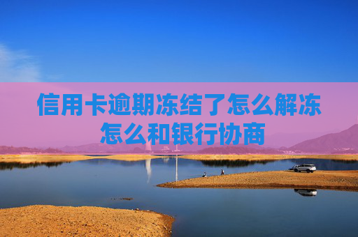 信用卡逾期冻结了怎么解冻 怎么和银行协商