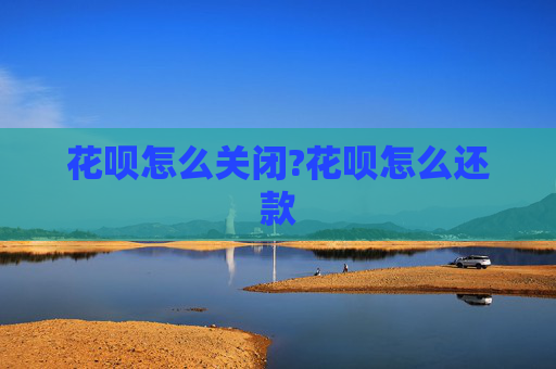 花呗怎么关闭?花呗怎么还款