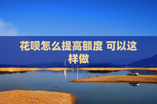 花呗怎么提高额度 可以这样做