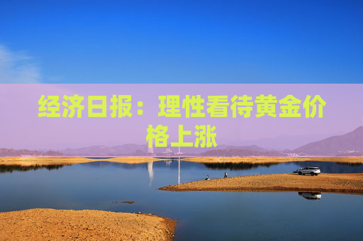 经济日报：理性看待黄金价格上涨