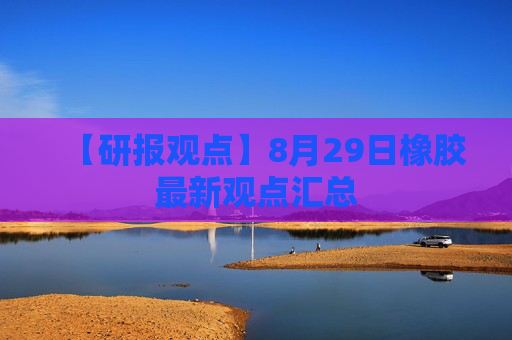 【研报观点】8月29日橡胶最新观点汇总