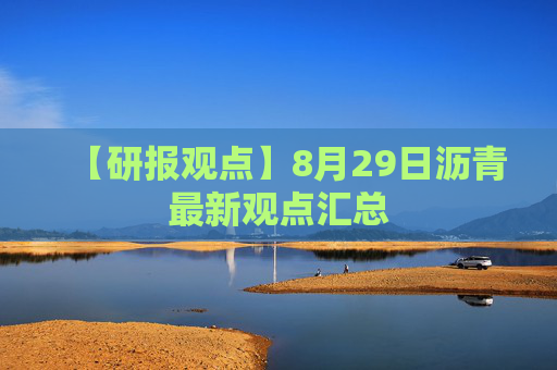 【研报观点】8月29日沥青最新观点汇总