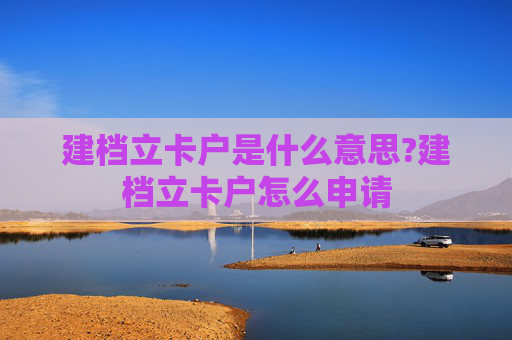 建档立卡户是什么意思?建档立卡户怎么申请