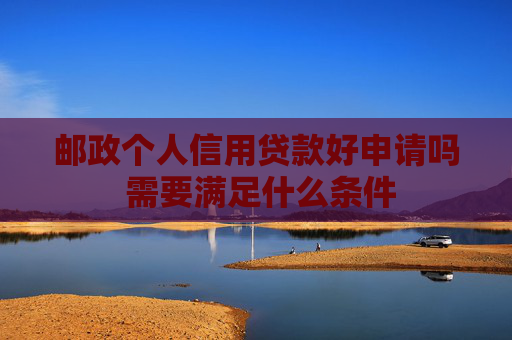 邮政个人信用贷款好申请吗 需要满足什么条件