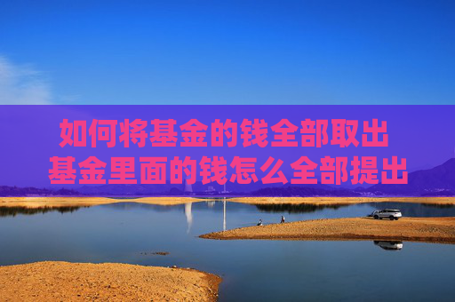 如何将基金的钱全部取出 基金里面的钱怎么全部提出来