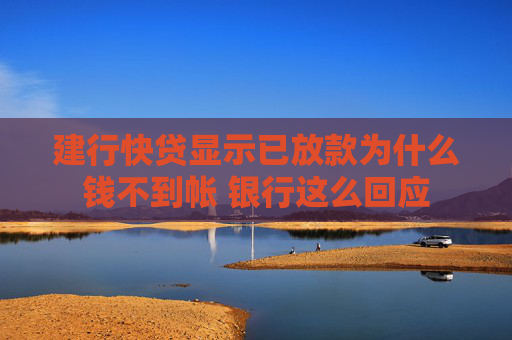建行快贷显示已放款为什么钱不到帐 银行这么回应