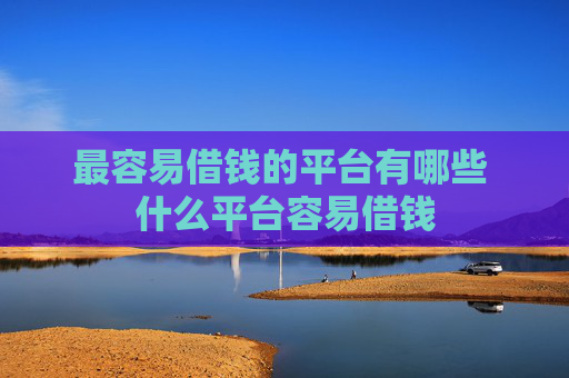最容易借钱的平台有哪些 什么平台容易借钱