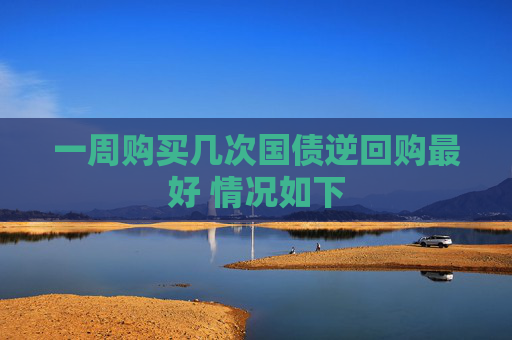 一周购买几次国债逆回购最好 情况如下