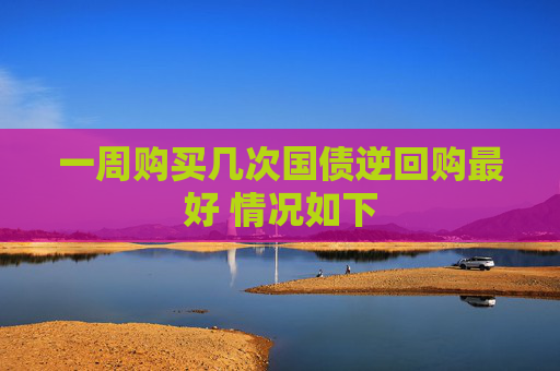 一周购买几次国债逆回购最好 情况如下