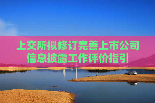 上交所拟修订完善上市公司信息披露工作评价指引