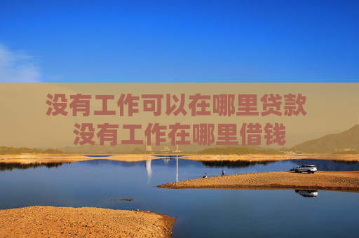 没有工作可以在哪里贷款 没有工作在哪里借钱
