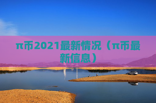 π币2021最新情况（π币最新信息）