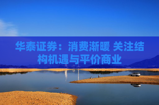 华泰证券：消费渐暖 关注结构机遇与平价商业