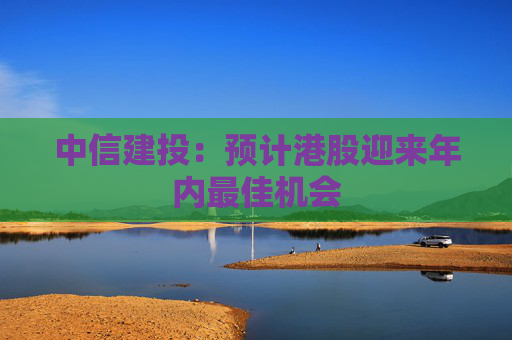 中信建投：预计港股迎来年内最佳机会
