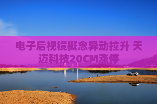 电子后视镜概念异动拉升 天迈科技20CM涨停