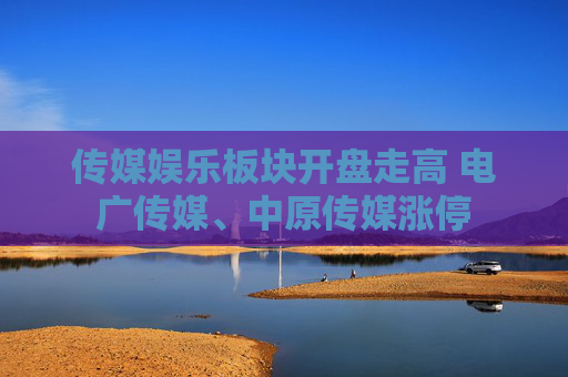 传媒娱乐板块开盘走高 电广传媒、中原传媒涨停