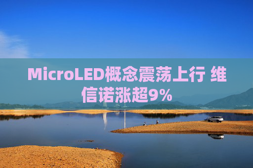 MicroLED概念震荡上行 维信诺涨超9%