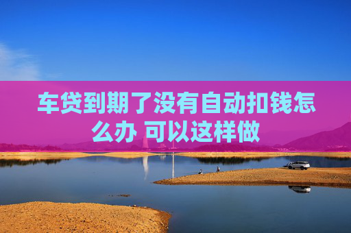 车贷到期了没有自动扣钱怎么办 可以这样做