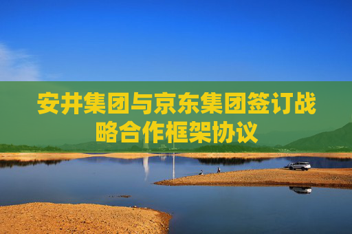 安井集团与京东集团签订战略合作框架协议