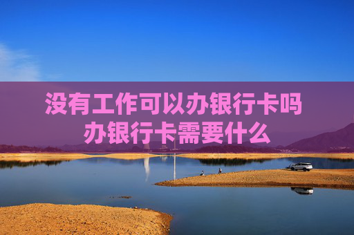 没有工作可以办银行卡吗 办银行卡需要什么
