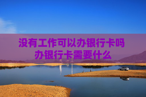 没有工作可以办银行卡吗 办银行卡需要什么