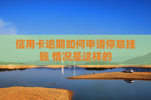 信用卡逾期如何申请停息挂账 情况是这样的