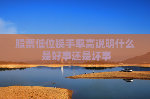 股票低位换手率高说明什么 是好事还是坏事