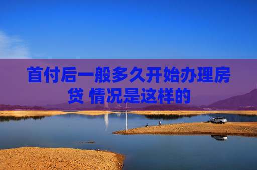 首付后一般多久开始办理房贷 情况是这样的