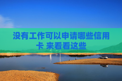 没有工作可以申请哪些信用卡 来看看这些
